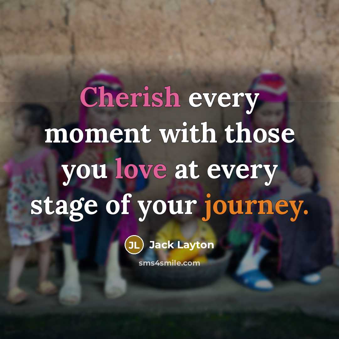 “Cherish every moment with those you love at every stage of your journey.” quote by Jack Layton