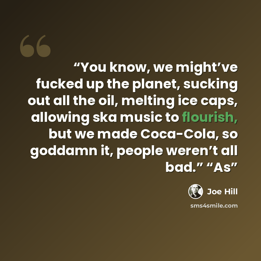 “You know, we might’ve fucked up the planet, sucking out all the oil, melting ice caps, allowing ska music to flourish, but we made Coca-Cola, so goddamn it, people weren’t all bad.” “As” quote by Joe Hill