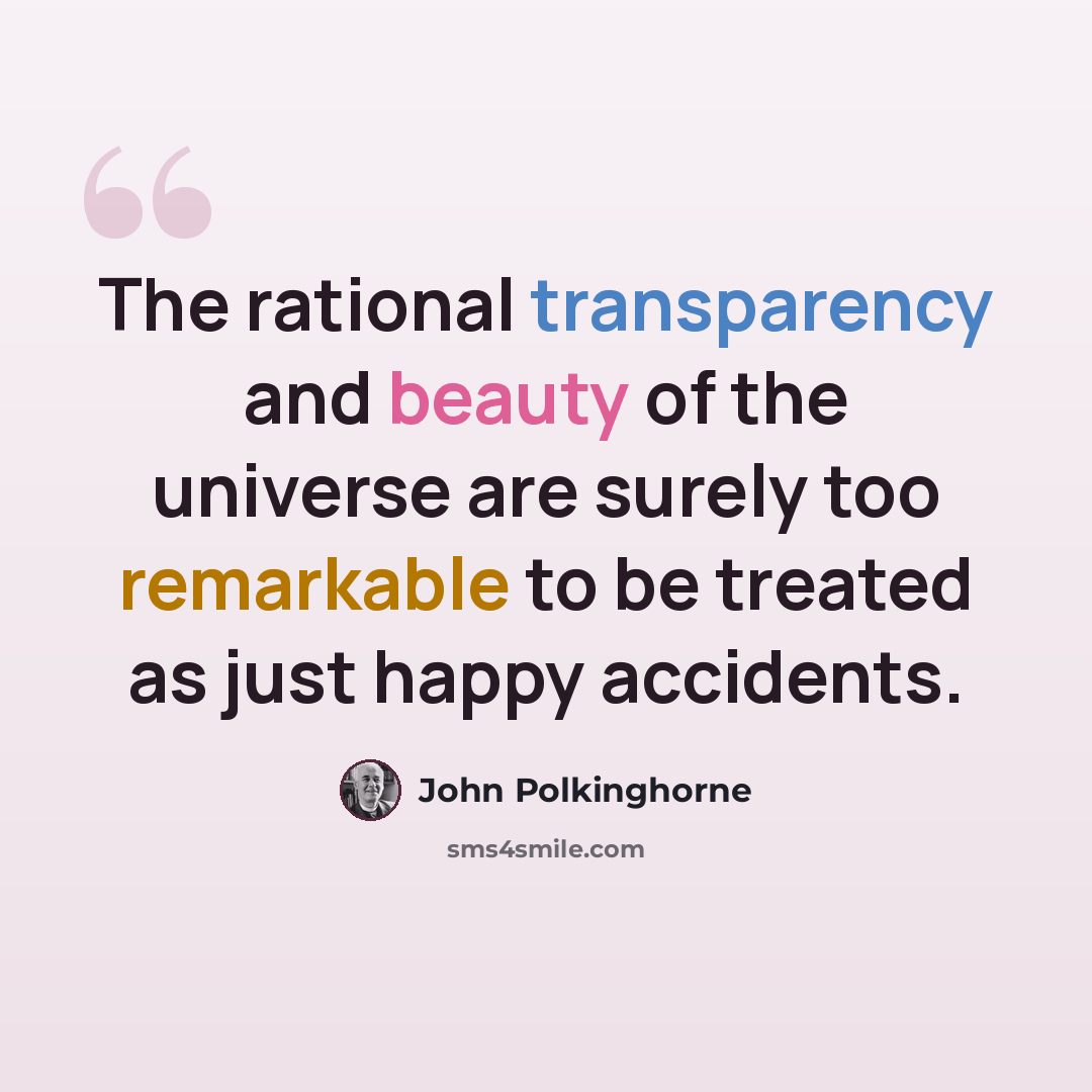 “The rational transparency and beauty of the universe are surely too remarkable to be treated as just happy accidents.” quote by John Polkinghorne
