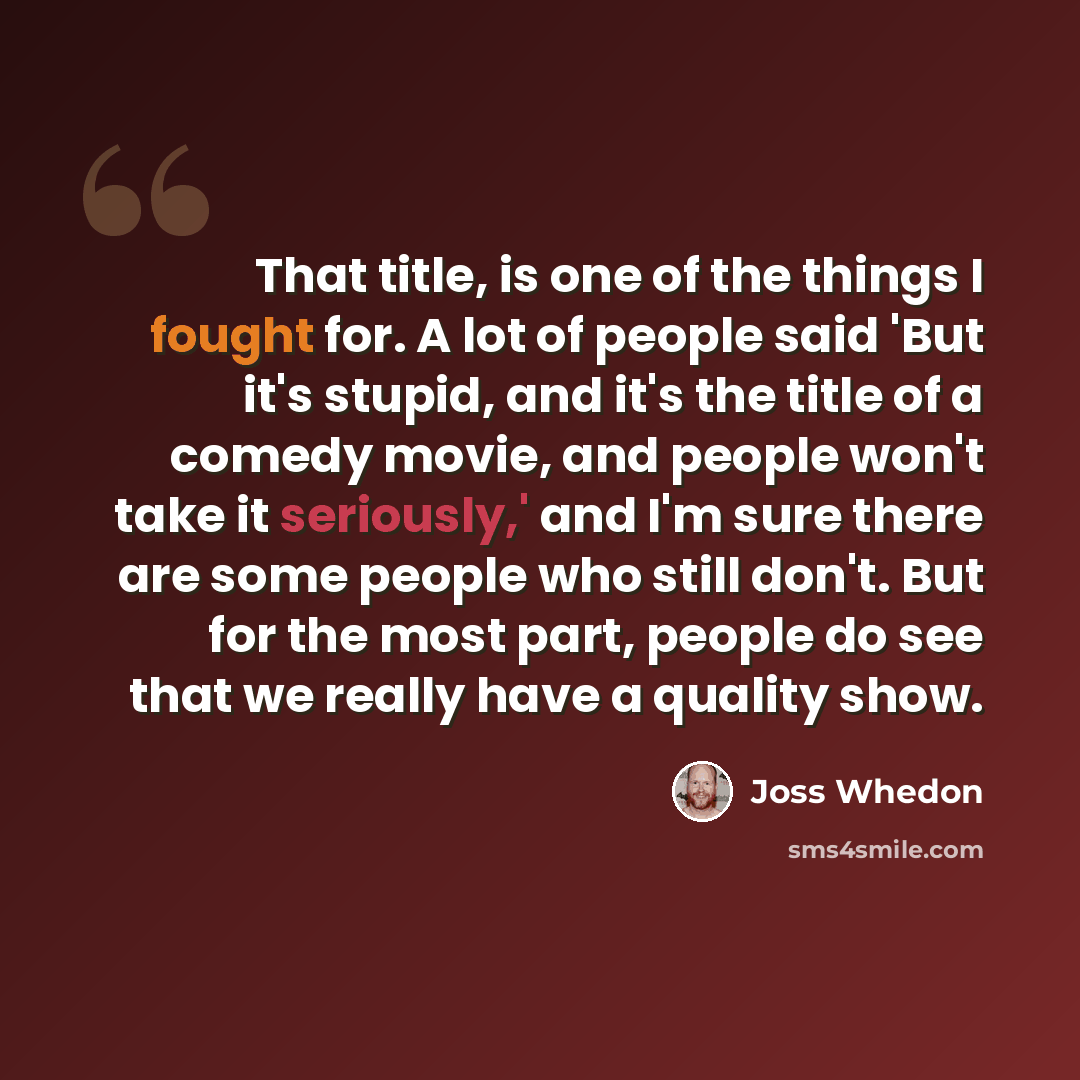 “That title, is one of the things I fought for. A lot of people said 'But it's stupid, and it's the title of a comedy movie, and people won't take it seriously,' and I'm sure there are some people who still don't. But for the most part, people do see that we really have a quality show.” quote by Joss Whedon