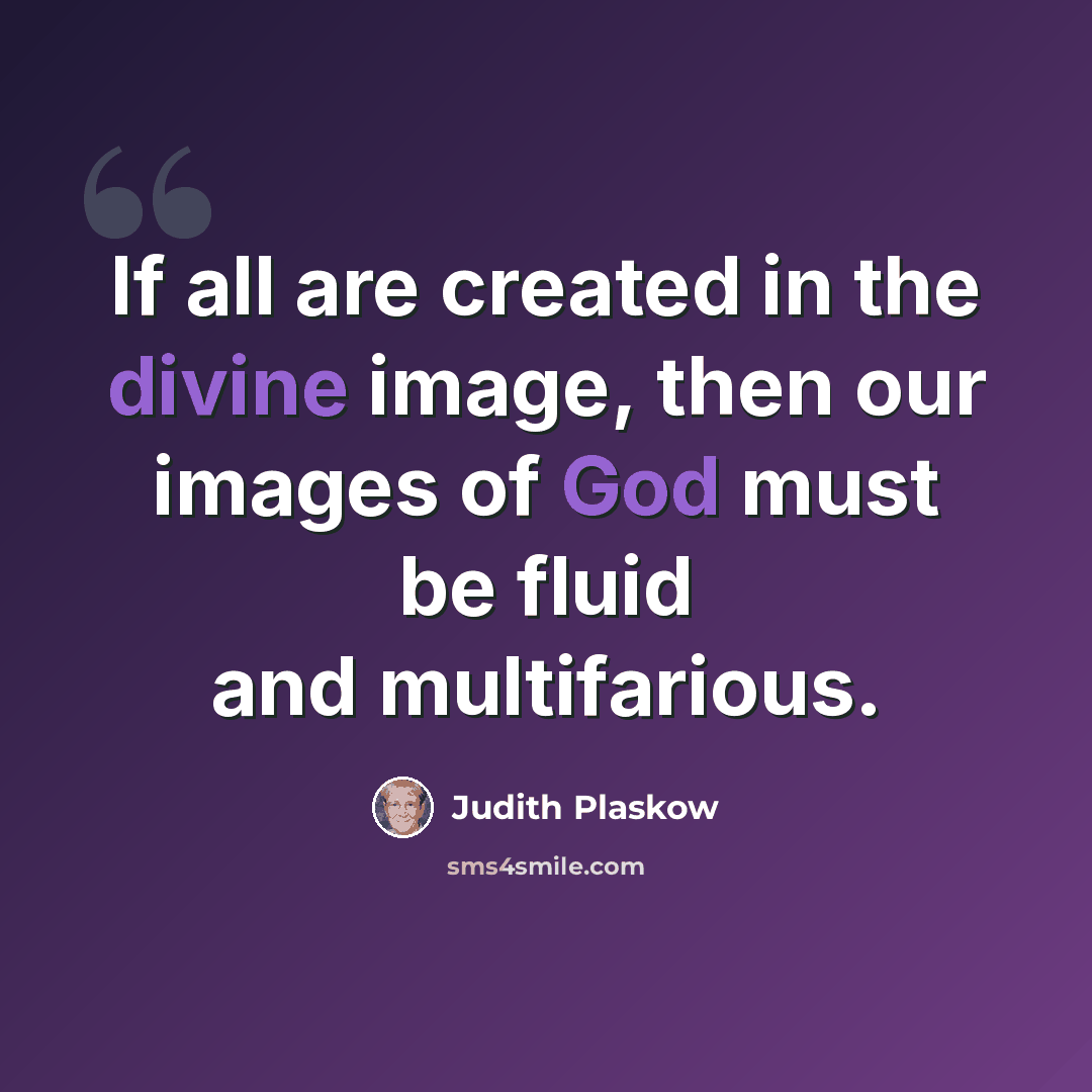 “If all are created in the divine image, then our images of God must be fluid and multifarious.” quote by Judith Plaskow