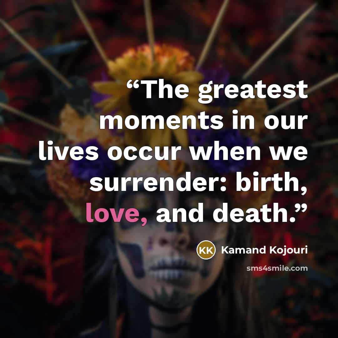 “The greatest moments in our lives occur when we surrender: birth, love, and death.” quote by Kamand Kojouri