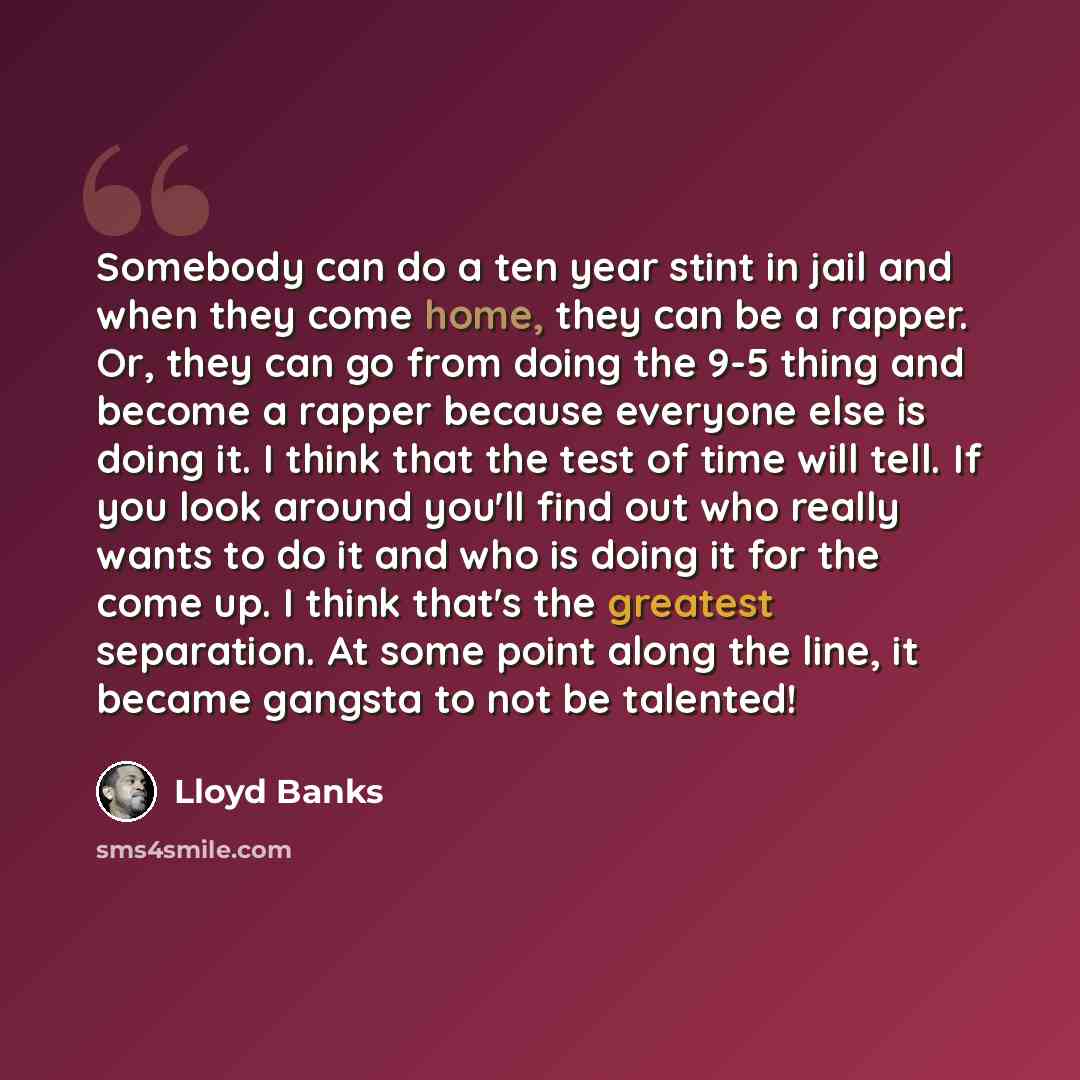 “Somebody can do a ten year stint in jail and when they come home, they can be a rapper. Or, they can go from doing the 9-5 thing and become a rapper because everyone else is doing it. I think that the test of time will tell. If you look around you'll find out who really wants to do it and who is…” quote by Lloyd Banks