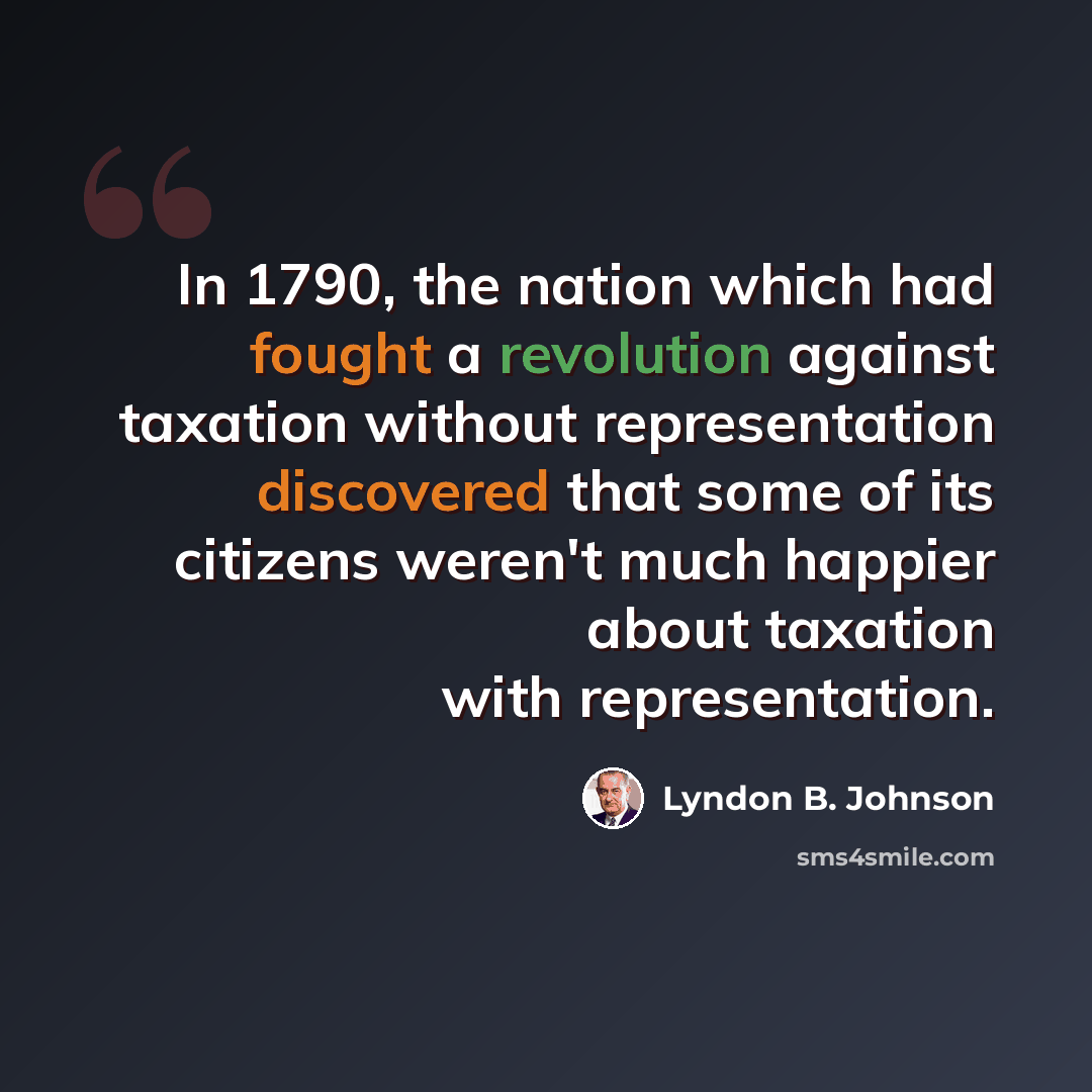 “In 1790, the nation which had fought a revolution against taxation without representation discovered that some of its citizens weren't much happier about taxation with representation.” quote by Lyndon B. Johnson