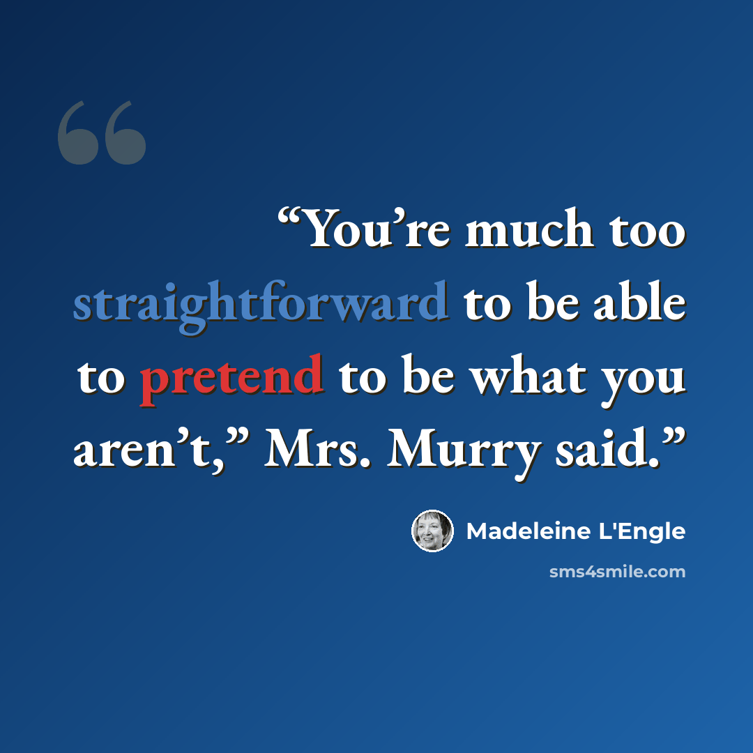 “You’re much too straightforward to be able to pretend to be what you aren’t,” Mrs. Murry said.” quote by Madeleine L'Engle