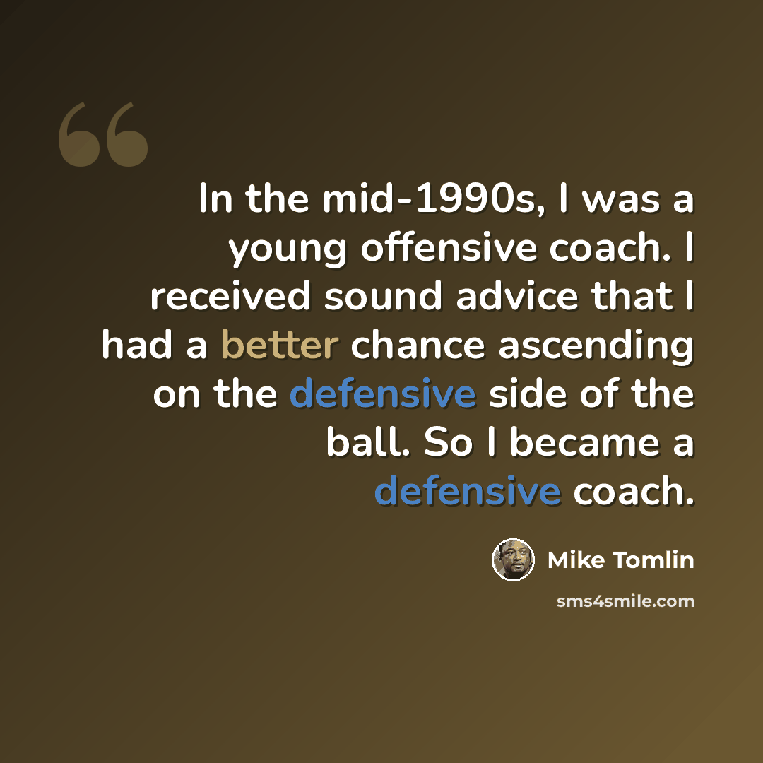 “In the mid-1990s, I was a young offensive coach. I received sound advice that I had a better chance ascending on the defensive side of the ball. So I became a defensive coach.” quote by Mike Tomlin