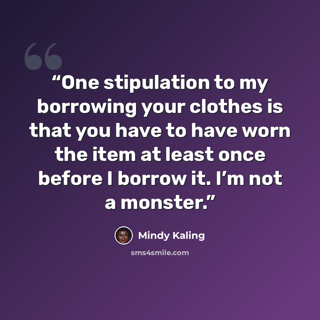 “One stipulation to my borrowing your clothes is that you have to have worn the item at least once before I borrow it. I’m not a monster.” quote by Mindy Kaling