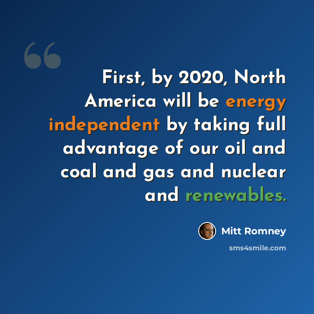 “First, by 2020, North America will be energy independent by taking full advantage of our oil and coal and gas and nuclear and renewables.” quote by Mitt Romney