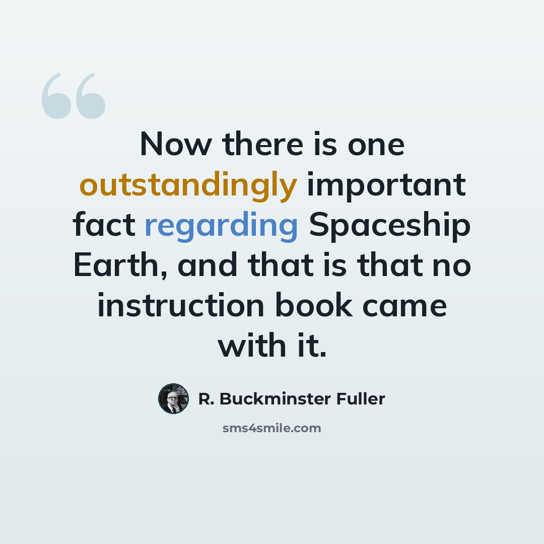“Now there is one outstandingly important fact regarding Spaceship Earth, and that is that no instruction book came with it.” quote by R. Buckminster Fuller
