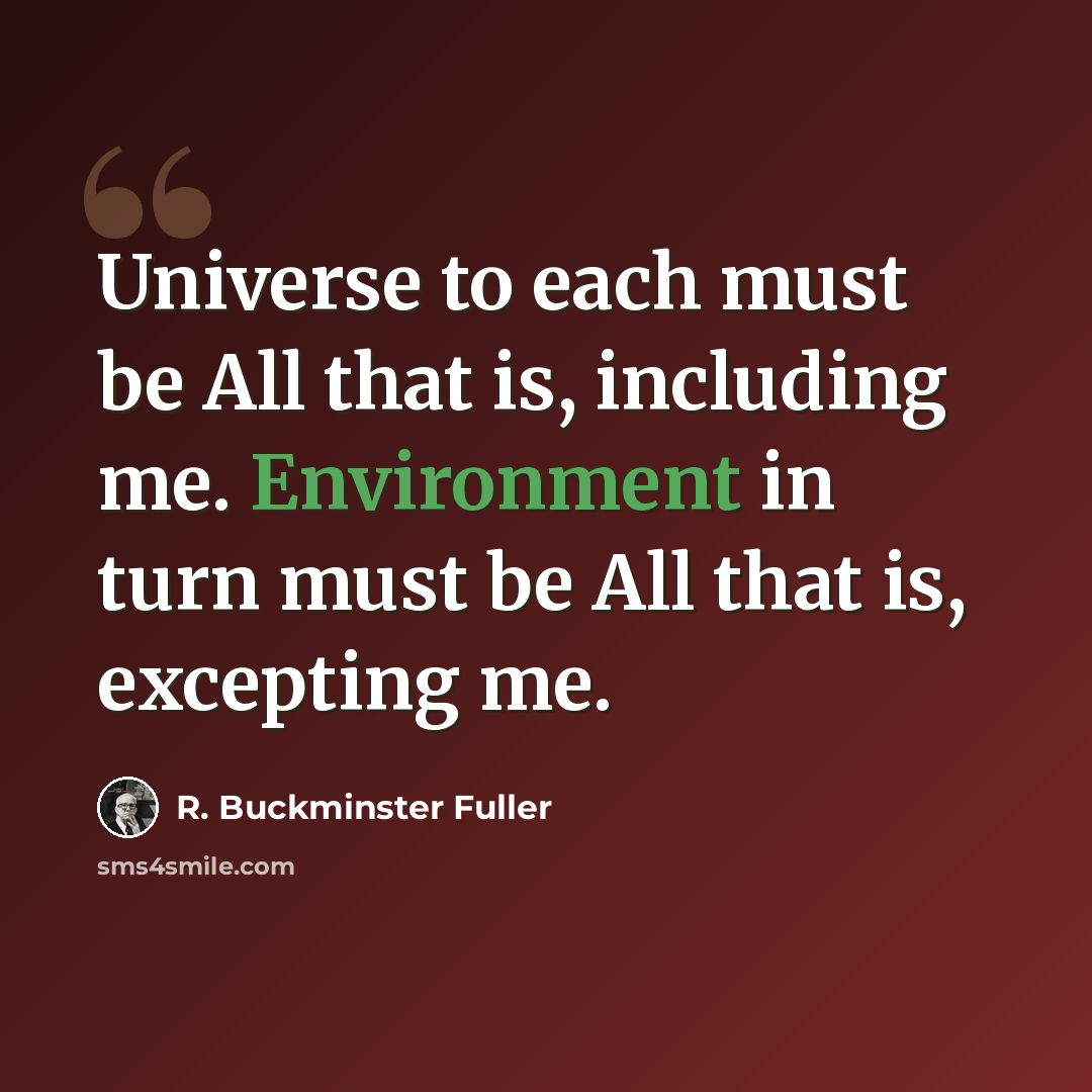 “Universe to each must be All that is, including me. Environment in turn must be All that is, excepting me.” quote by R. Buckminster Fuller