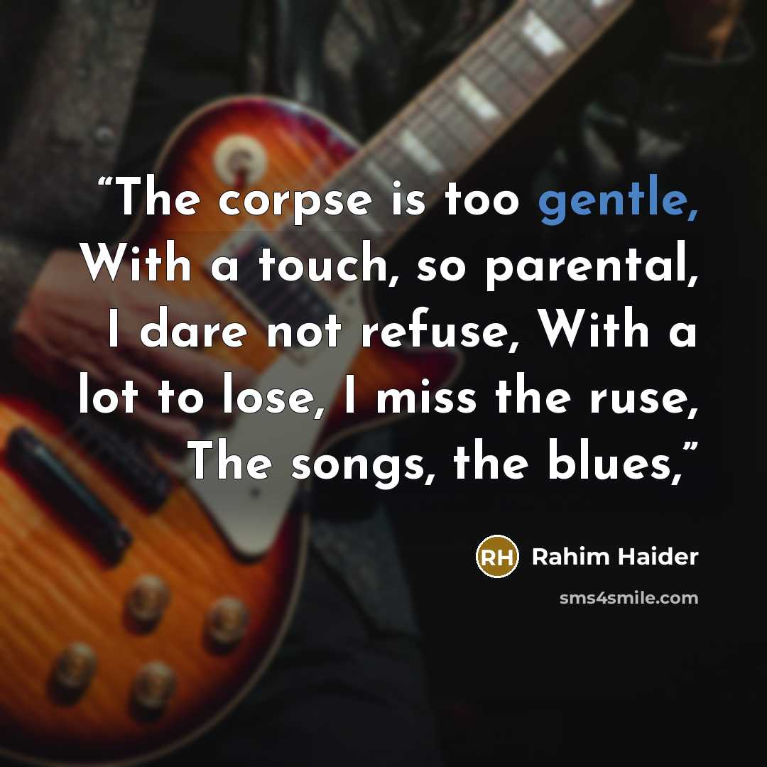 “The corpse is too gentle, With a touch, so parental, I dare not refuse, With a lot to lose, I miss the ruse, The songs, the blues,” quote by Rahim Haider