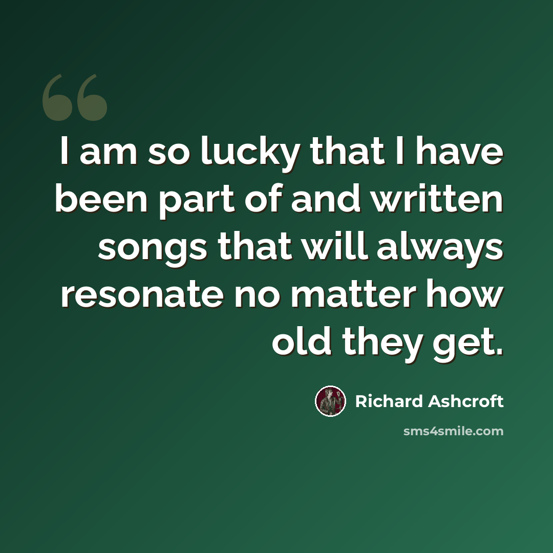 “I am so lucky that I have been part of and written songs that will always resonate no matter how old they get.” quote by Richard Ashcroft
