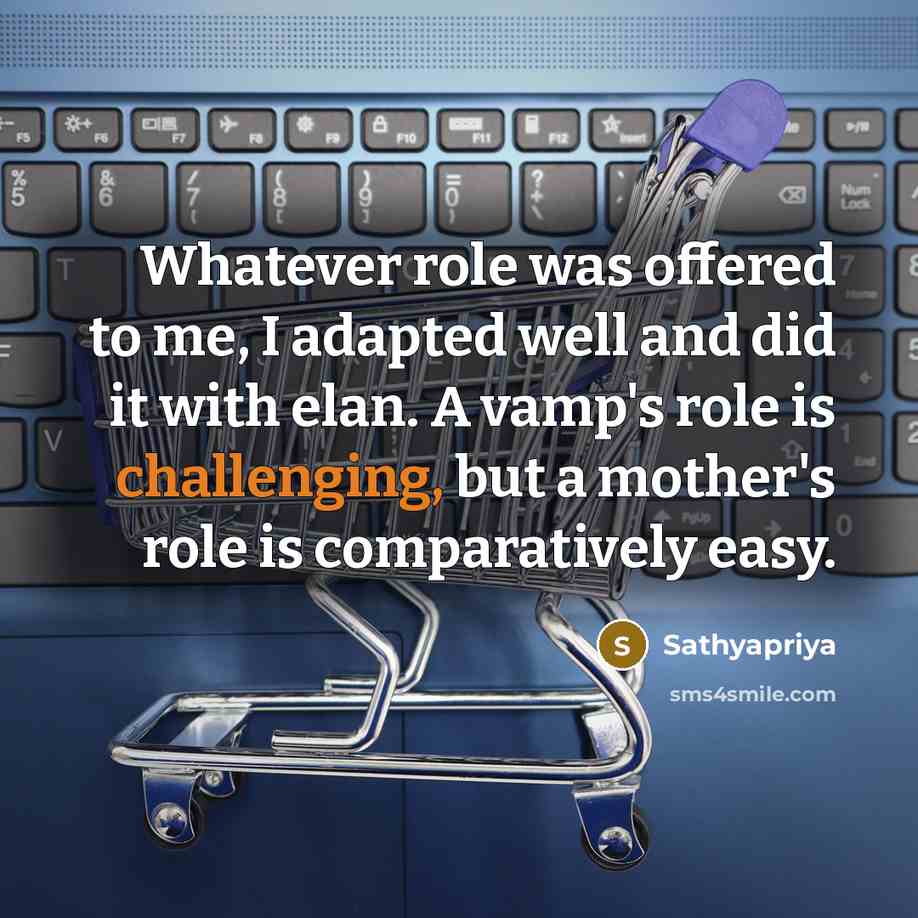 “Whatever role was offered to me, I adapted well and did it with elan. A vamp's role is challenging, but a mother's role is comparatively easy.” quote by Sathyapriya