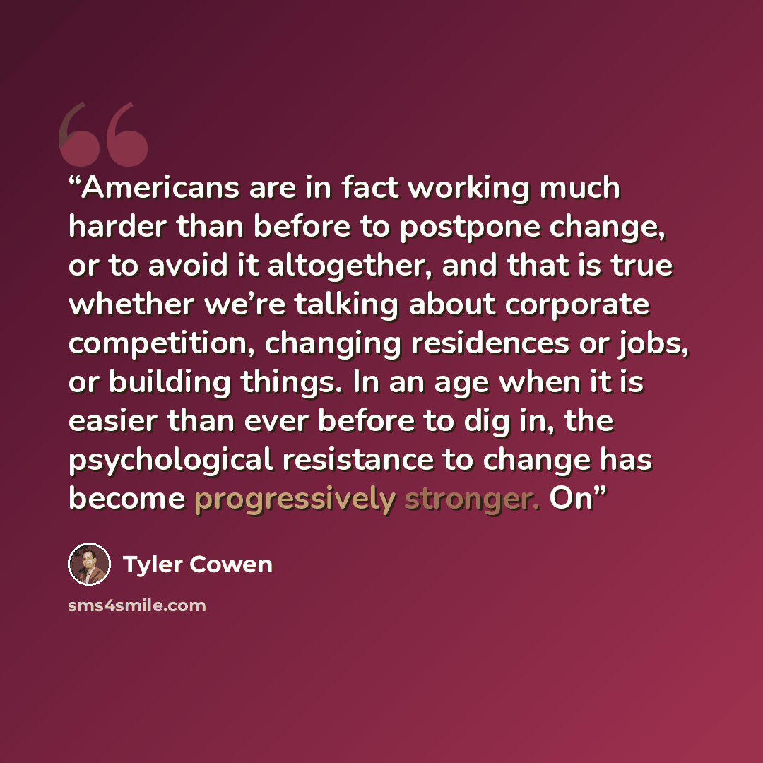 “Americans are in fact working much harder than before to postpone change, or to avoid it altogether, and that is true whether we’re talking about corporate competition, changing residences or jobs, or building things. In an age when it is easier than ever before to dig in, the psychological…” quote by Tyler Cowen