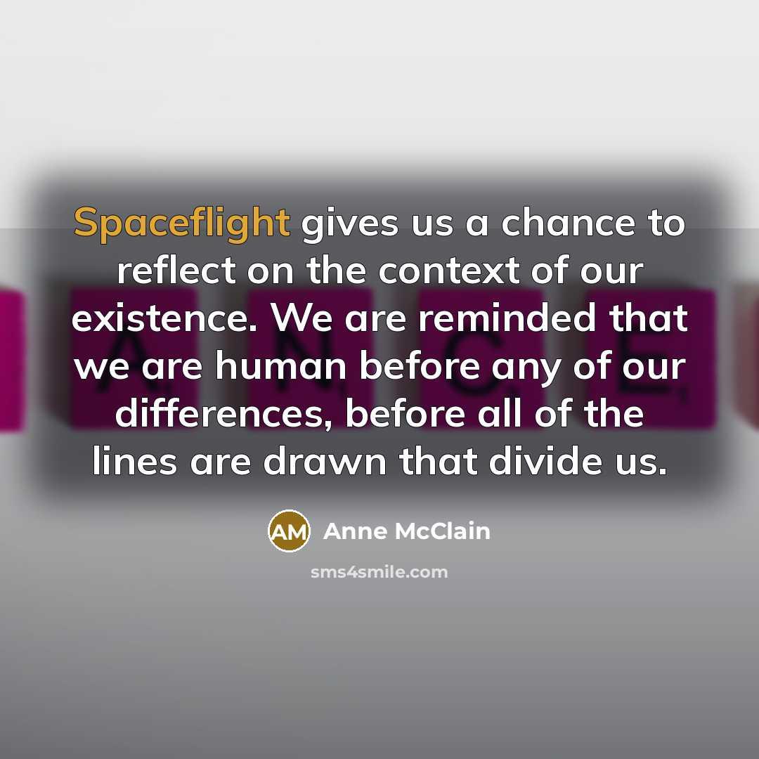 “Spaceflight gives us a chance to reflect on the context of our existence. We are reminded that we are human before any of our differences, before all of the lines are drawn that divide us.” quote by Anne McClain