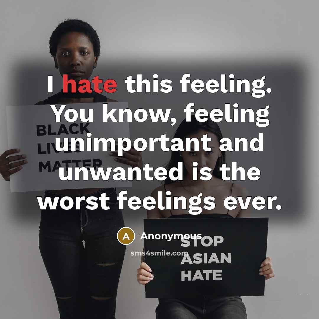 “I hate this feeling. You know, feeling unimportant and unwanted is the worst feelings ever.” quote by Anonymous