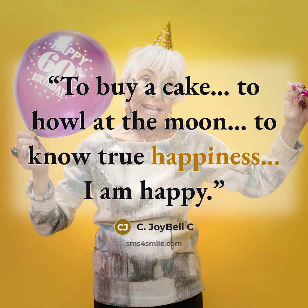“To buy a cake... to howl at the moon... to know true happiness... I am happy.” quote by C. JoyBell C