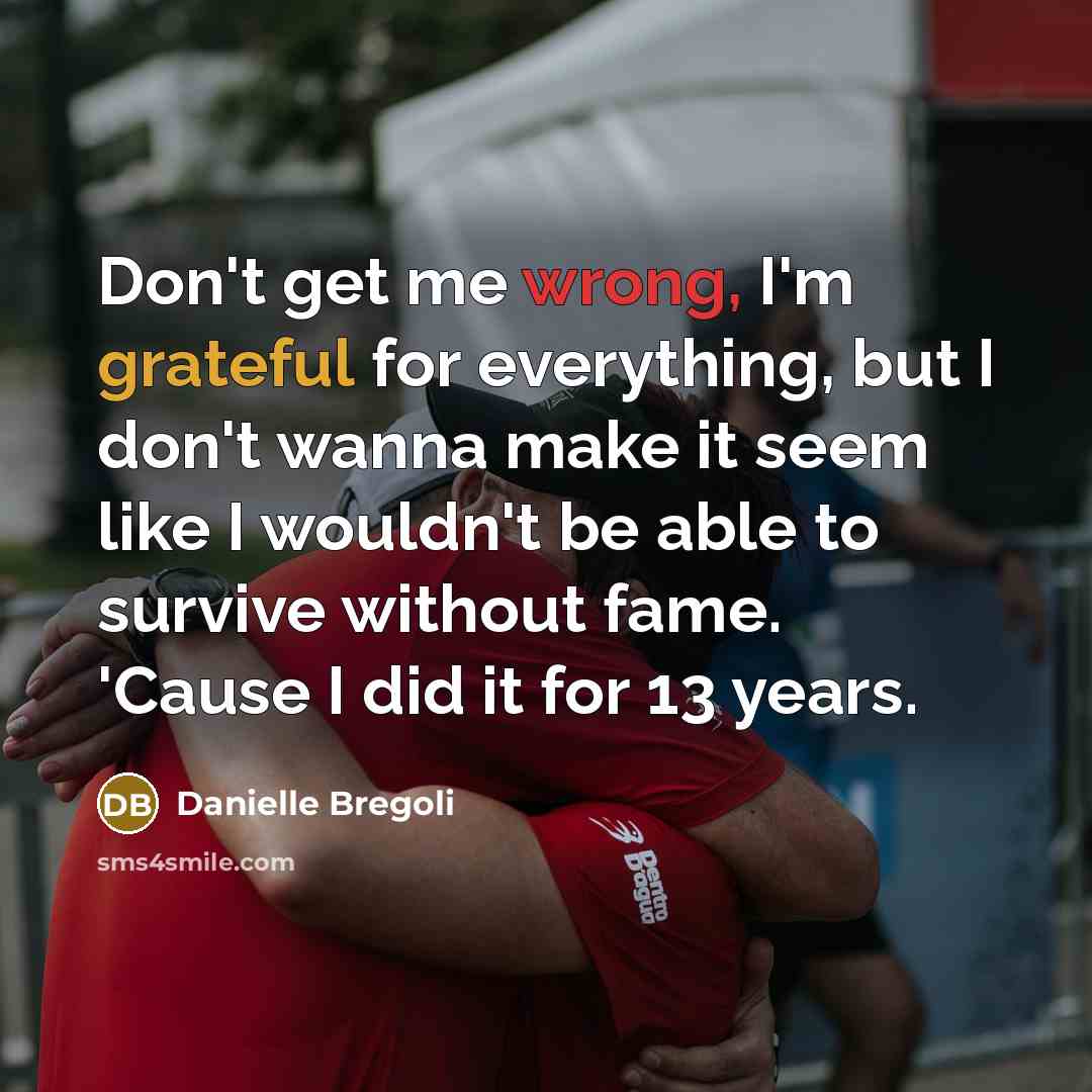 “Don't get me wrong, I'm grateful for everything, but I don't wanna make it seem like I wouldn't be able to survive without fame. 'Cause I did it for 13 years.” quote by Danielle Bregoli