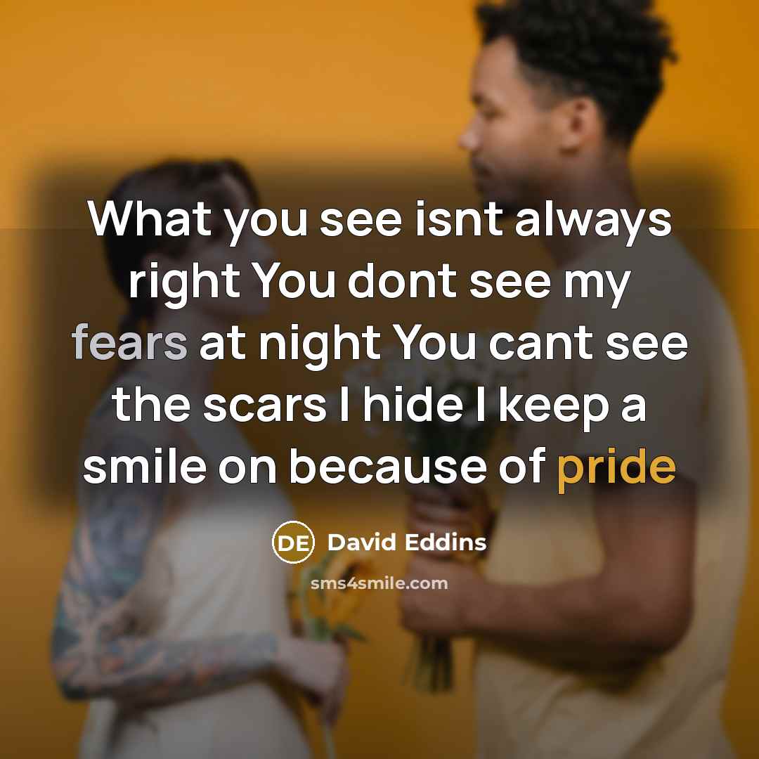 “What you see isnt always right You dont see my fears at night You cant see the scars I hide I keep a smile on because of pride” quote by David Eddins