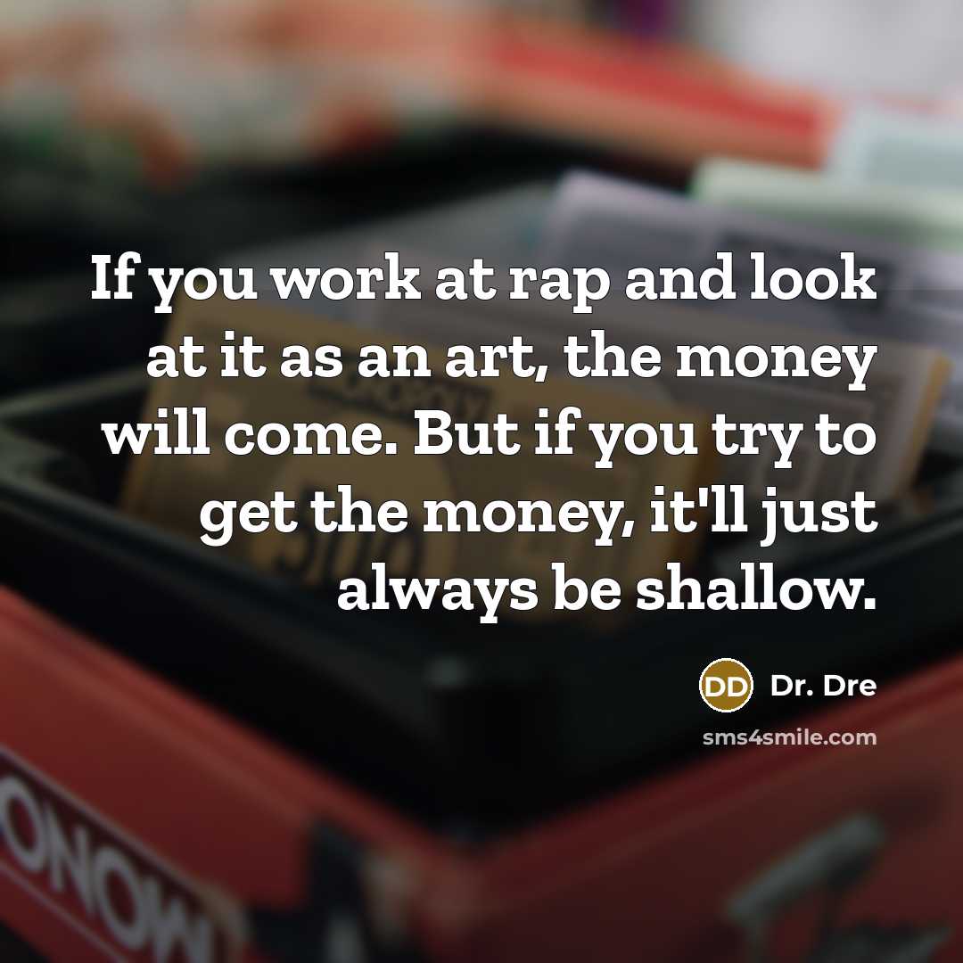 “If you work at rap and look at it as an art, the money will come. But if you try to get the money, it'll just always be shallow.” quote by Dr. Dre