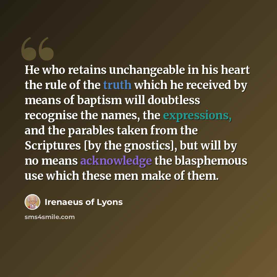 “He who retains unchangeable in his heart the rule of the truth which he received by means of baptism will doubtless recognise the names, the expressions, and the parables taken from the Scriptures [by the gnostics], but will by no means acknowledge the blasphemous use which these men make of them.” quote by Irenaeus of Lyons