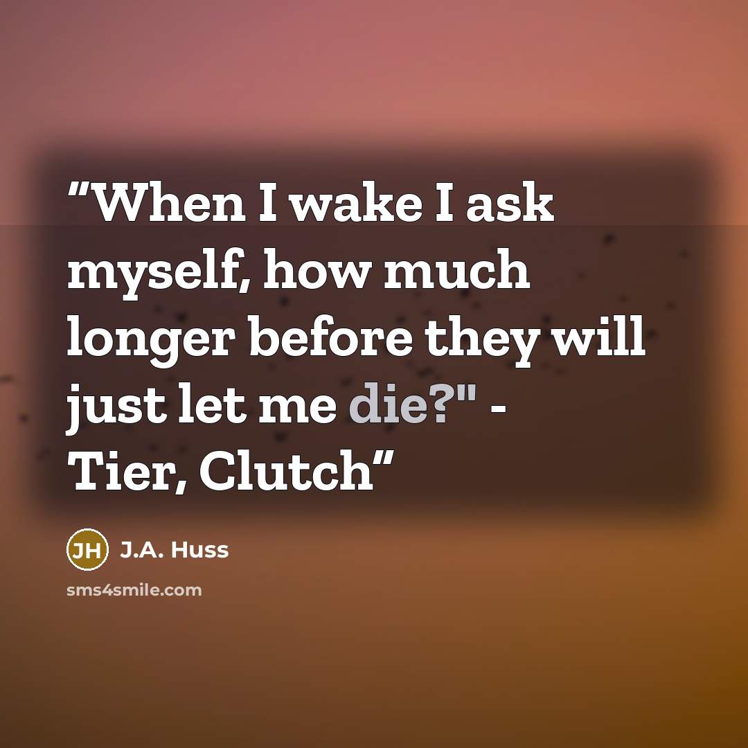 “When I wake I ask myself, how much longer before they will just let me die?" - Tier, Clutch” quote by J.A. Huss