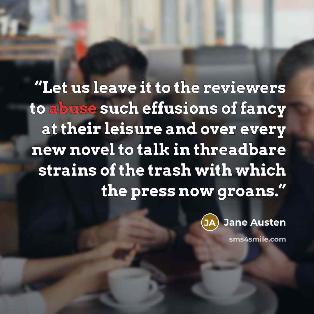 “Let us leave it to the reviewers to abuse such effusions of fancy at their leisure and over every new novel to talk in threadbare strains of the trash with which the press now groans.” quote by Jane Austen