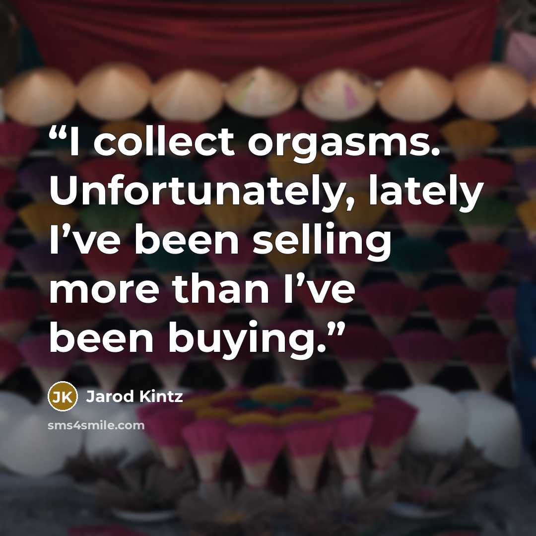 “I collect orgasms. Unfortunately, lately I’ve been selling more than I’ve been buying.” quote by Jarod Kintz