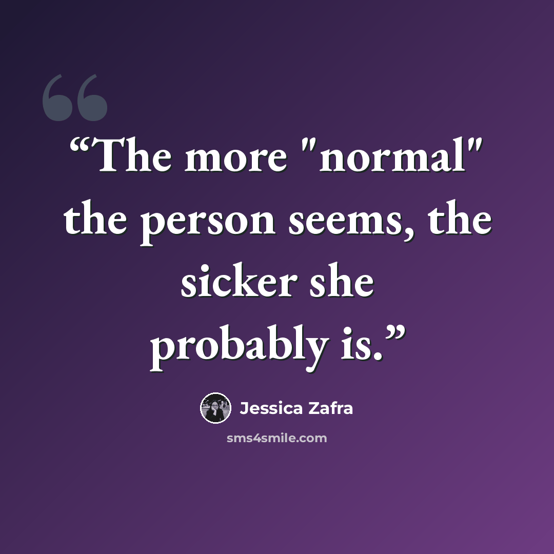 “The more "normal" the person seems, the sicker she probably is.” quote by Jessica Zafra