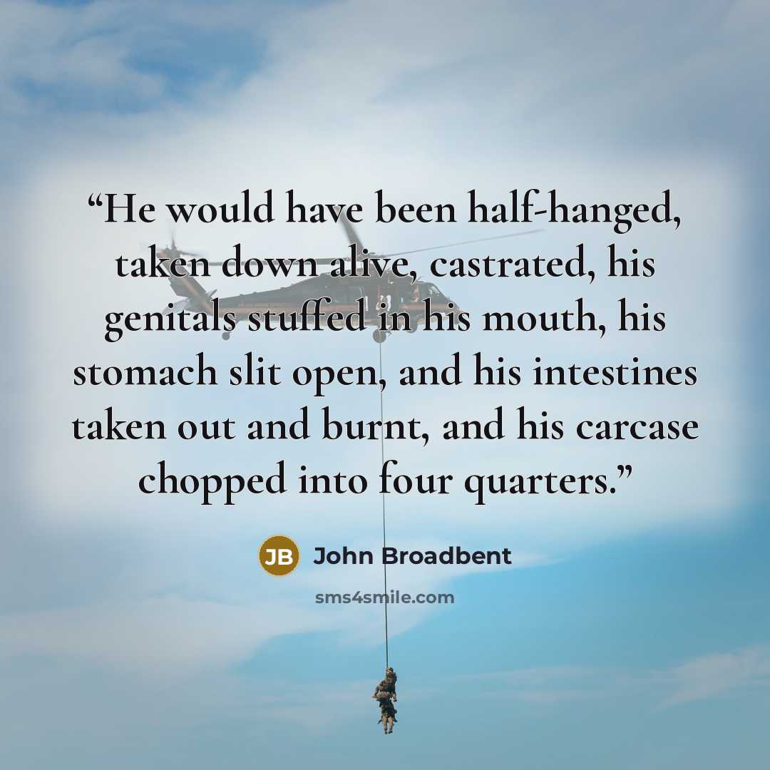 “He would have been half-hanged, taken down alive, castrated, his genitals stuffed in his mouth, his stomach slit open, and his intestines taken out and burnt, and his carcase chopped into four quarters.” quote by John Broadbent