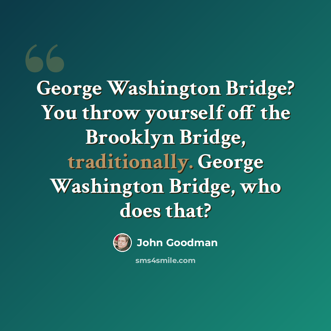 “George Washington Bridge? You throw yourself off the Brooklyn Bridge, traditionally. George Washington Bridge, who does that?” quote by John Goodman