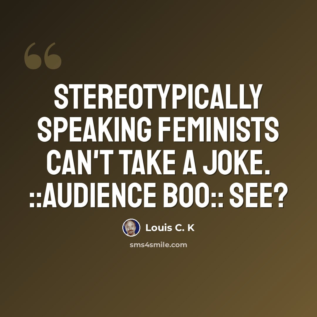 “Stereotypically speaking feminists can't take a joke. ::audience boo:: See?” quote by Louis C. K