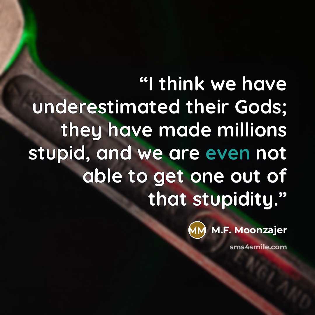“I think we have underestimated their Gods; they have made millions stupid, and we are even not able to get one out of that stupidity.” quote by M.F. Moonzajer