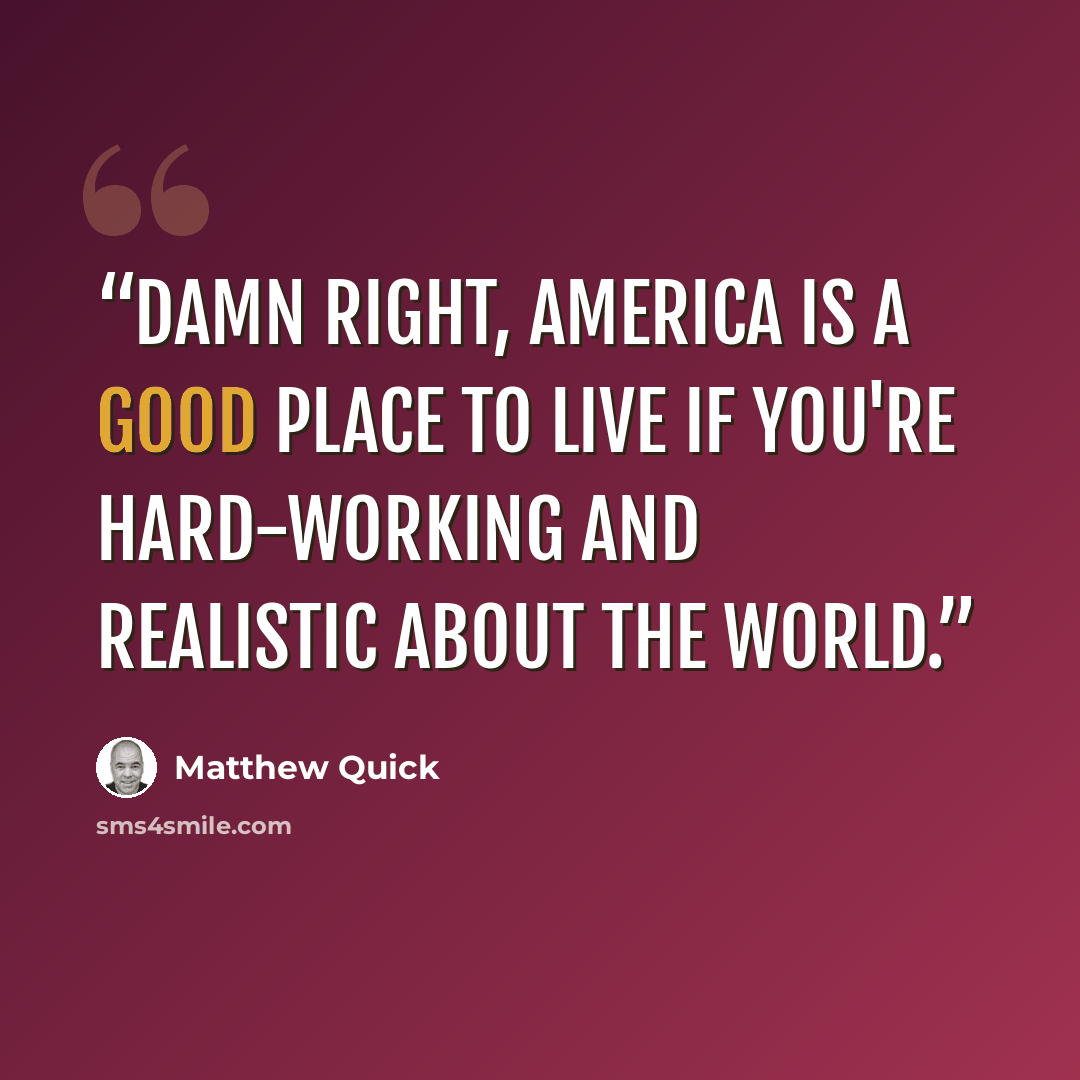 “Damn right, America is a good place to live if you're hard-working and realistic about the world.” quote by Matthew Quick