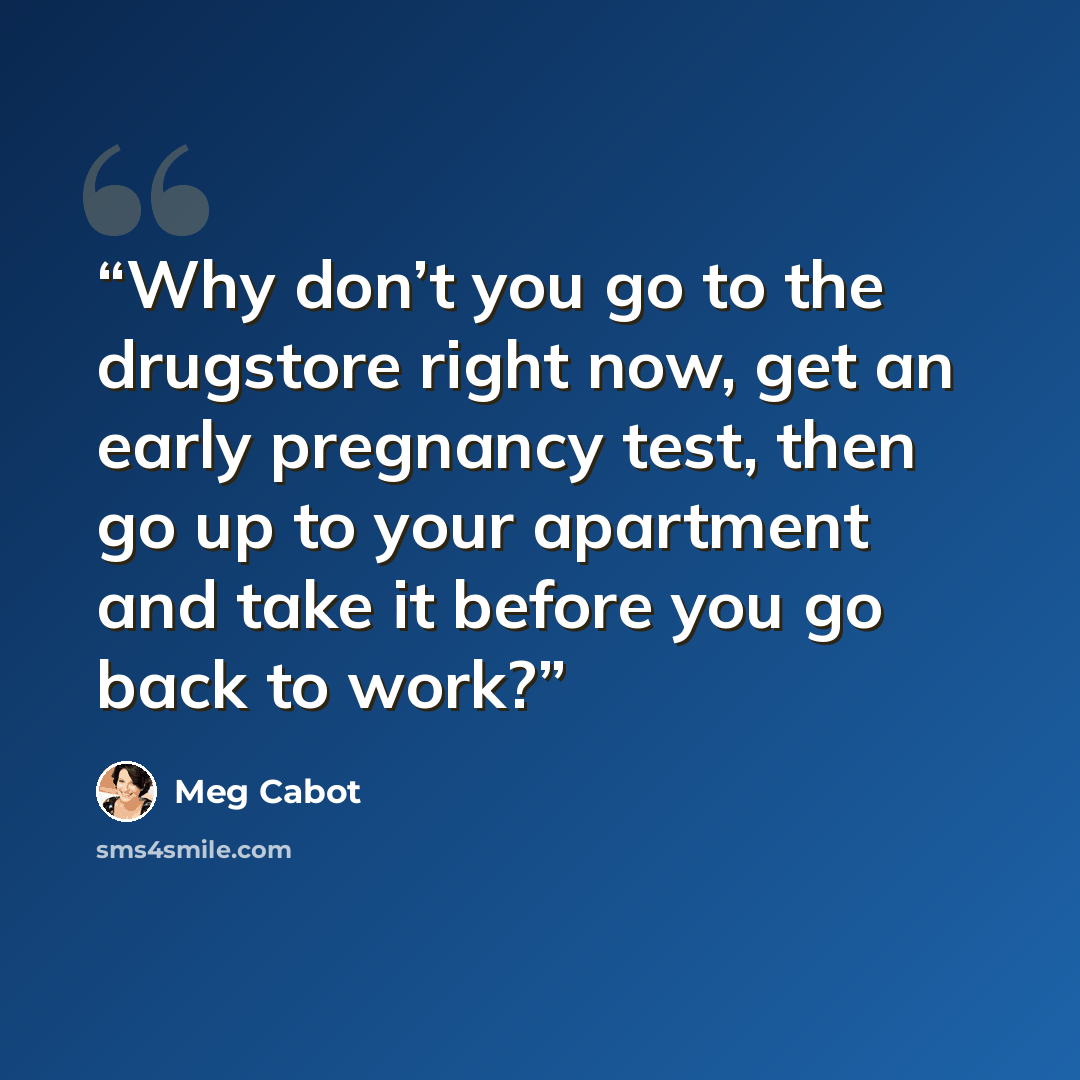 “Why don’t you go to the drugstore right now, get an early pregnancy test, then go up to your apartment and take it before you go back to work?” quote by Meg Cabot