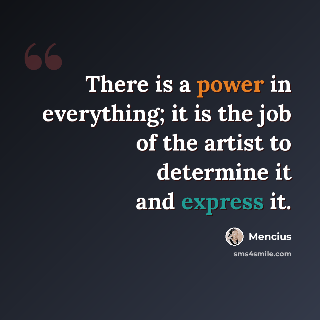 “There is a power in everything; it is the job of the artist to determine it and express it.” quote by Mencius