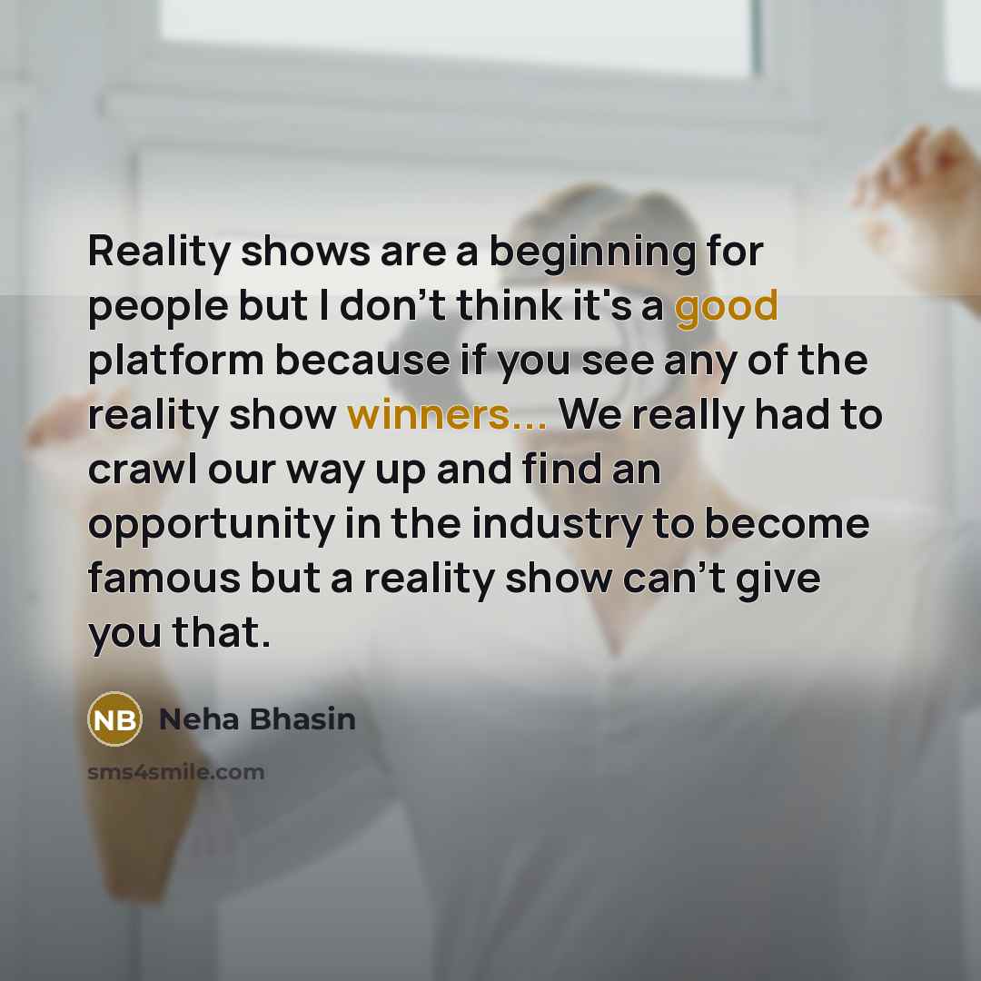 “Reality shows are a beginning for people but I don't think it's a good platform because if you see any of the reality show winners... We really had to crawl our way up and find an opportunity in the industry to become famous but a reality show can't give you that.” quote by Neha Bhasin