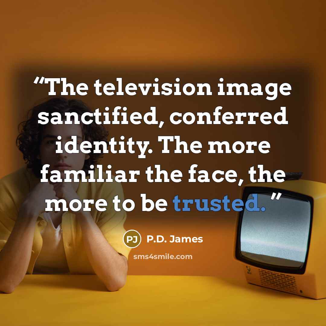 “The television image sanctified, conferred identity. The more familiar the face, the more to be trusted.” quote by P.D. James