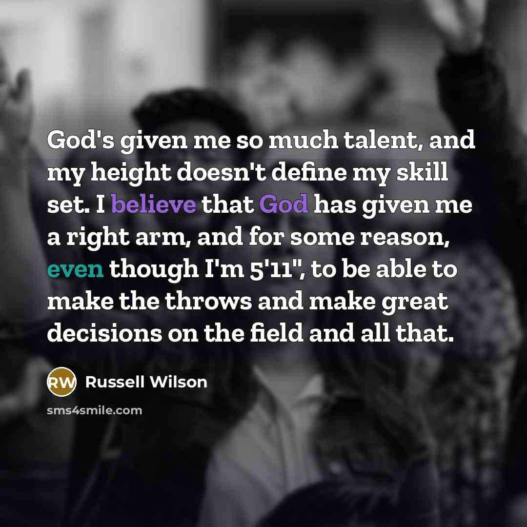 “God's given me so much talent, and my height doesn't define my skill set. I believe that God has given me a right arm, and for some reason, even though I'm 5'11", to be able to make the throws and make great decisions on the field and all that.” quote by Russell Wilson