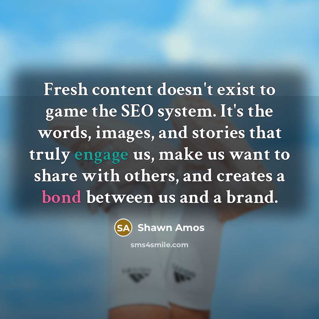 “Fresh content doesn't exist to game the SEO system. It's the words, images, and stories that truly engage us, make us want to share with others, and creates a bond between us and a brand.” quote by Shawn Amos