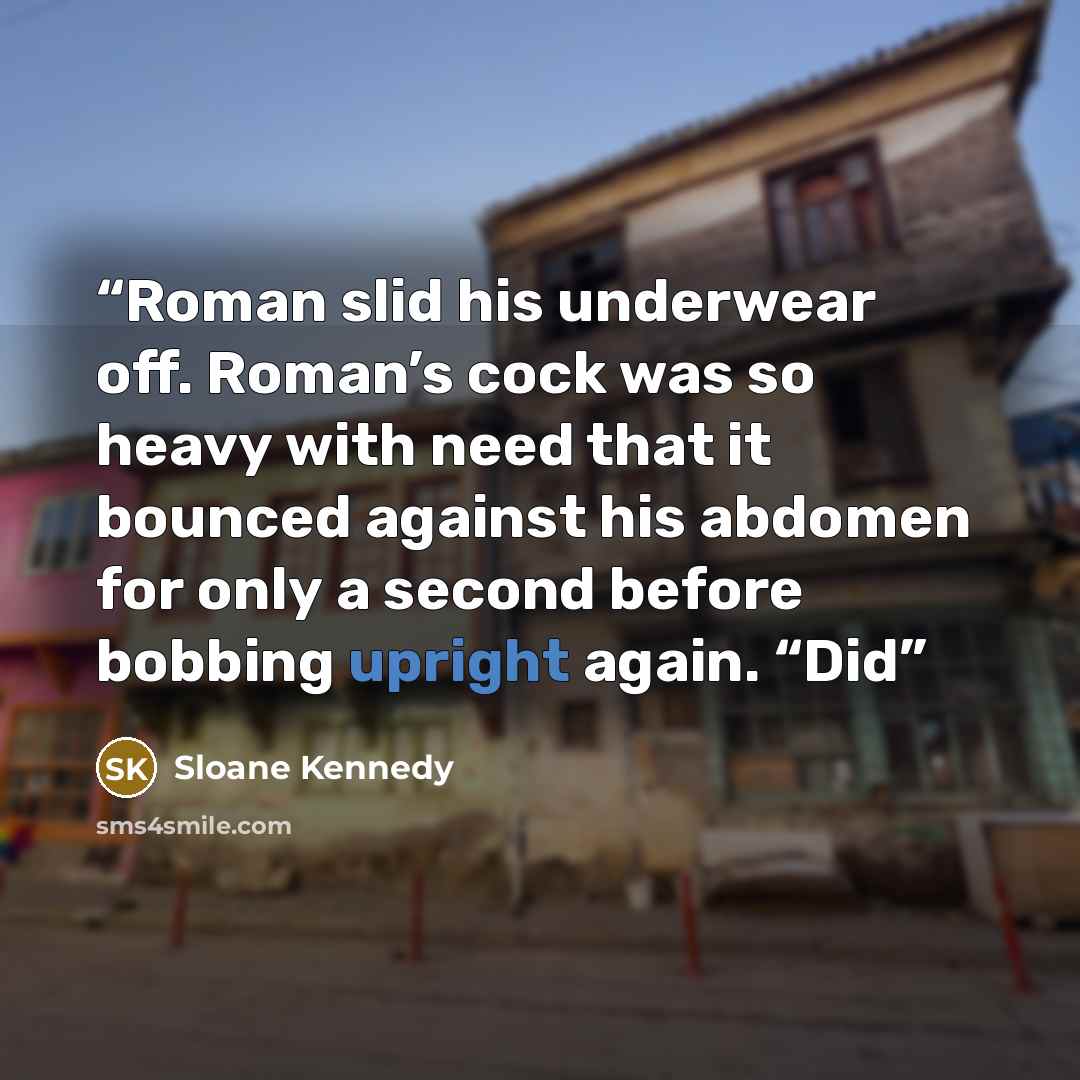 “Roman slid his underwear off. Roman’s cock was so heavy with need that it bounced against his abdomen for only a second before bobbing upright again. “Did” quote by Sloane Kennedy