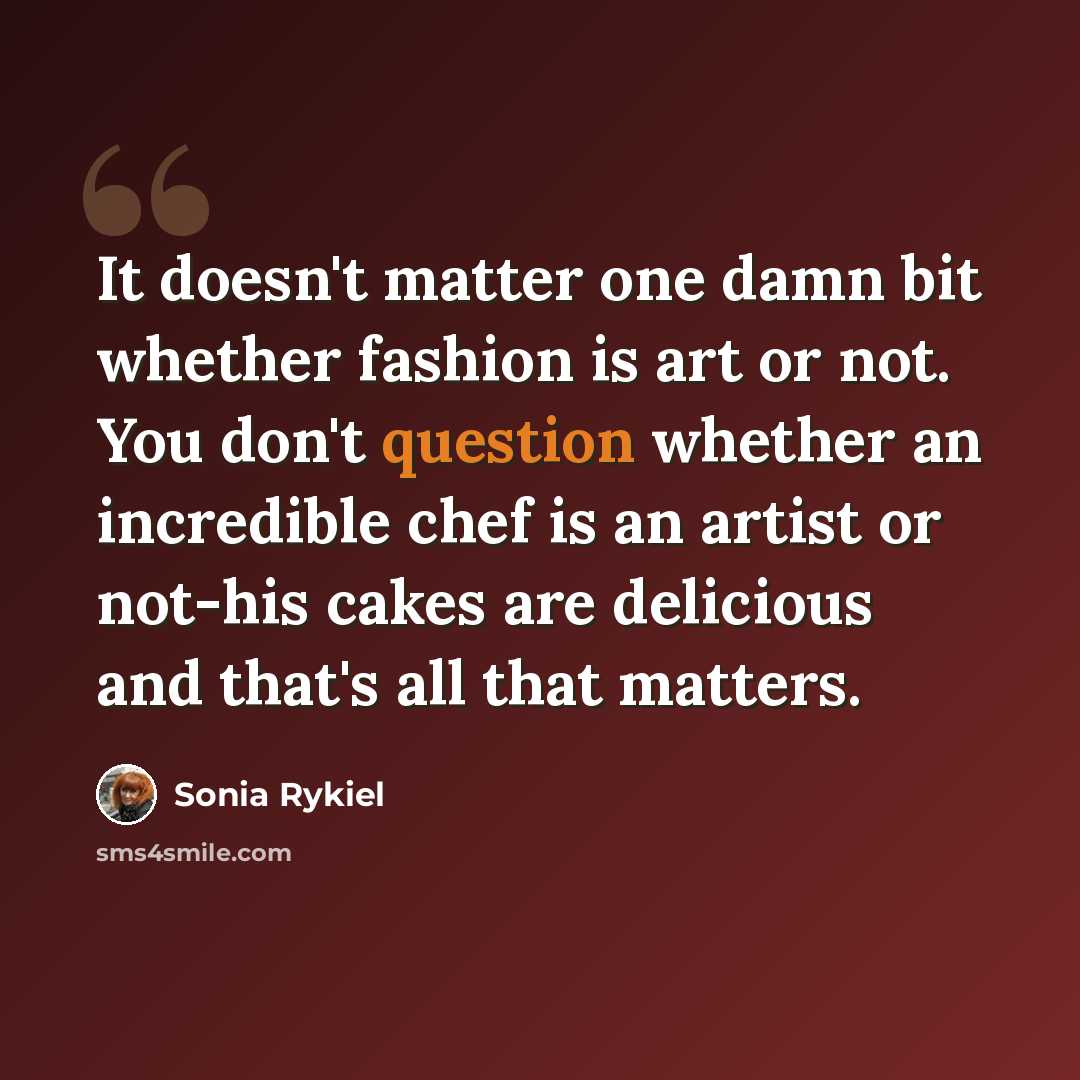 “It doesn't matter one damn bit whether fashion is art or not. You don't question whether an incredible chef is an artist or not-his cakes are delicious and that's all that matters.” quote by Sonia Rykiel
