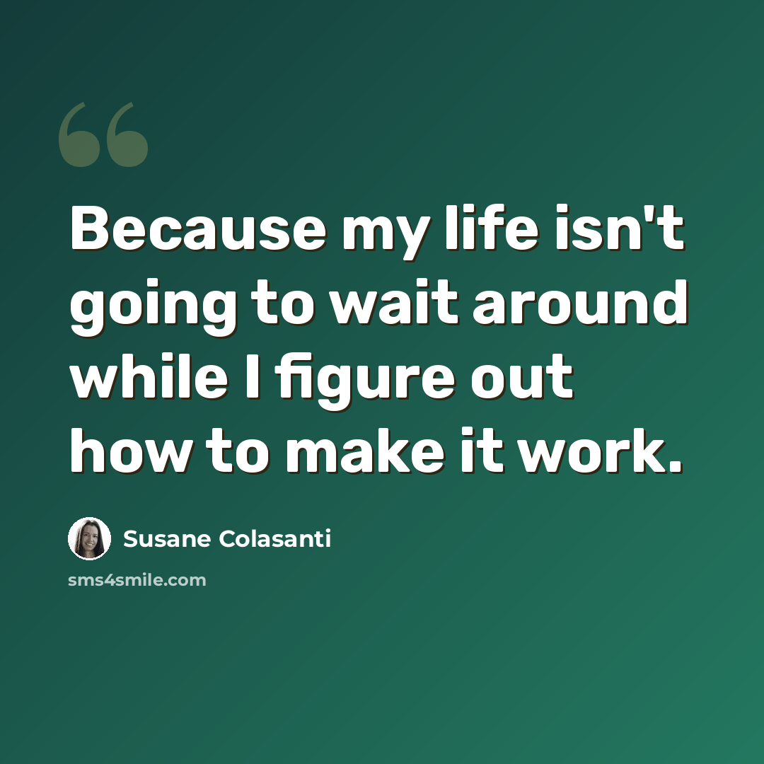 “Because my life isn't going to wait around while I figure out how to make it work.” quote by Susane Colasanti