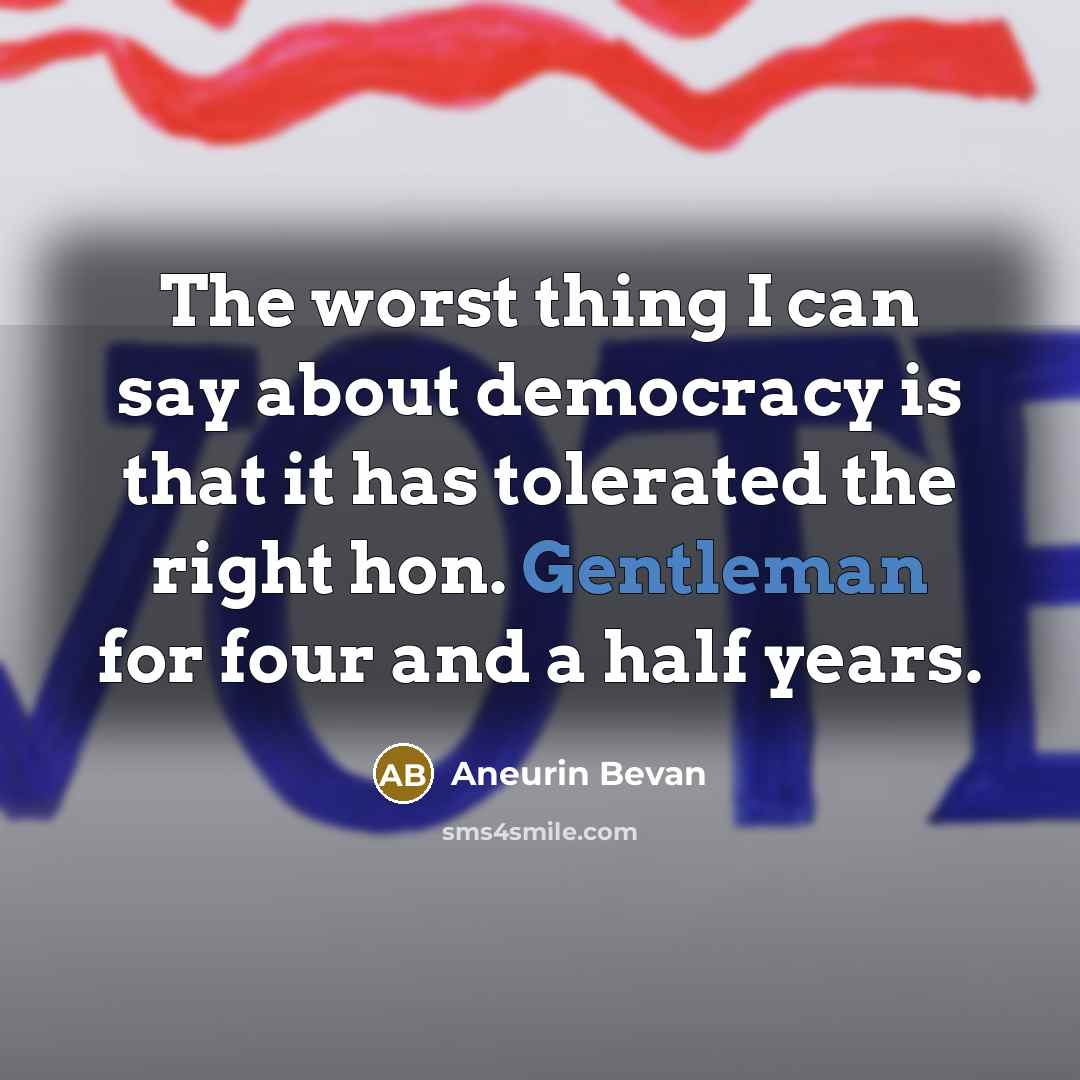 “The worst thing I can say about democracy is that it has tolerated the right hon. Gentleman for four and a half years.” quote by Aneurin Bevan