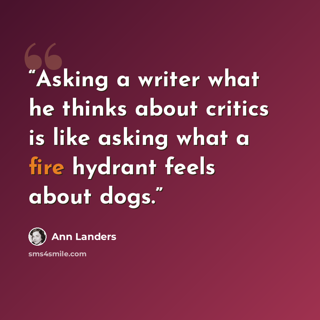 “Asking a writer what he thinks about critics is like asking what a fire hydrant feels about dogs.” quote by Ann Landers