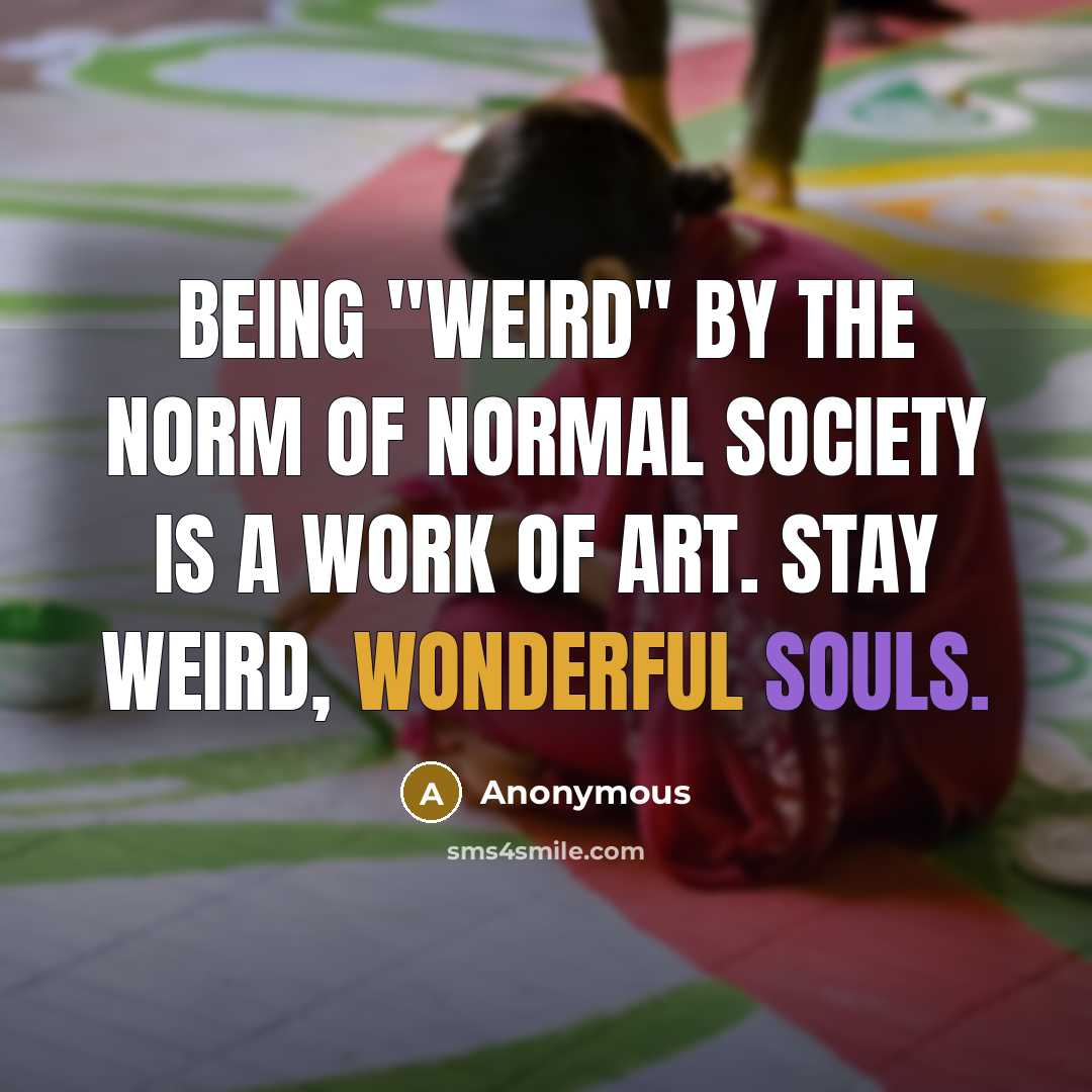 “Being "weird" by the norm of normal society is a work of art. Stay weird, wonderful souls.” quote by Anonymous