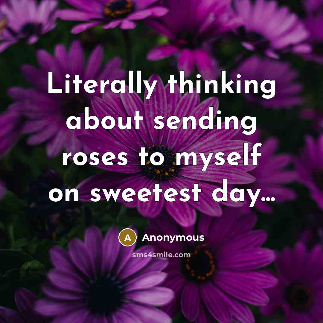 “Literally thinking about sending roses to myself on sweetest day...” quote by Anonymous