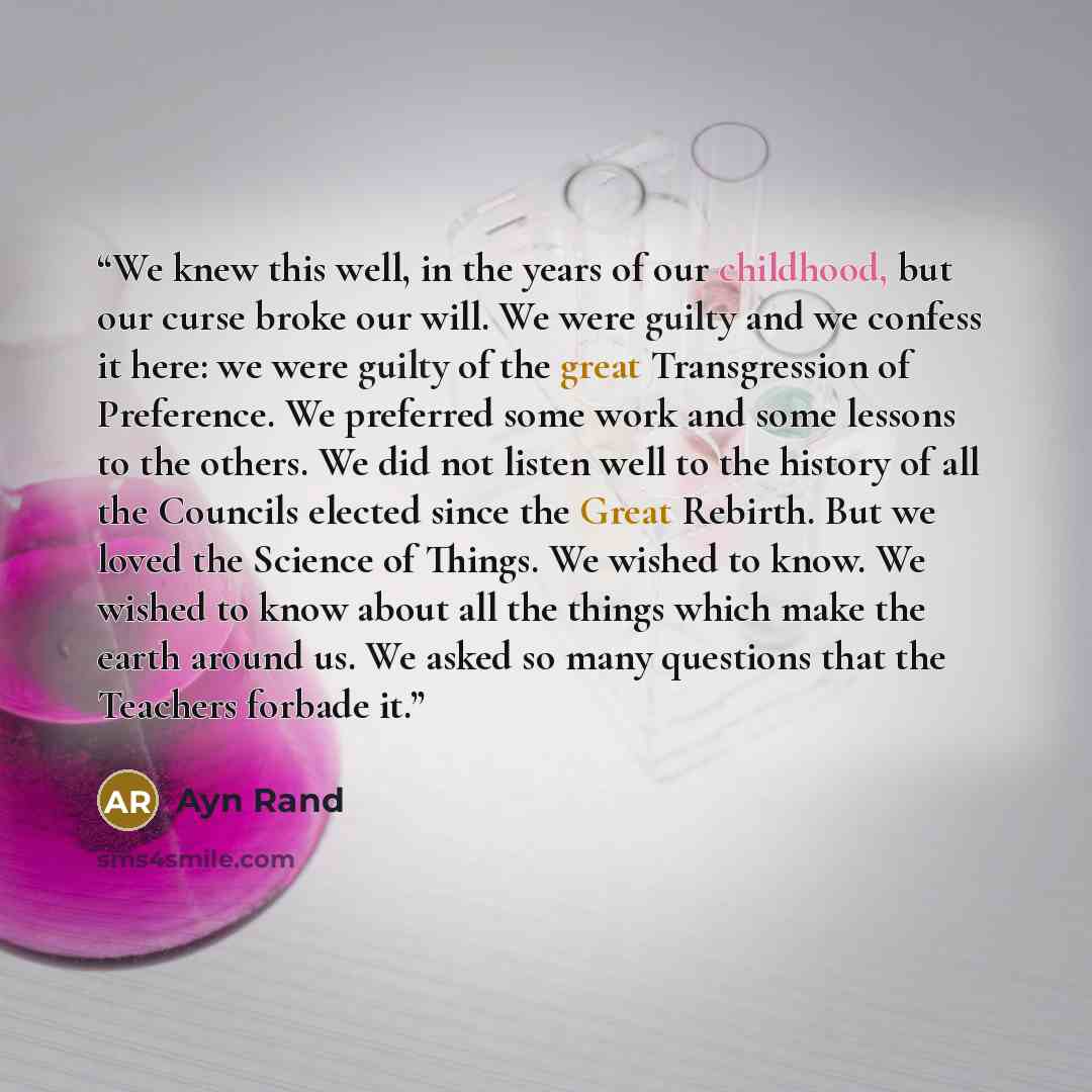 “We knew this well, in the years of our childhood, but our curse broke our will. We were guilty and we confess it here: we were guilty of the great Transgression of Preference. We preferred some work and some lessons to the others. We did not listen well to the history of all the Councils elected…” quote by Ayn Rand