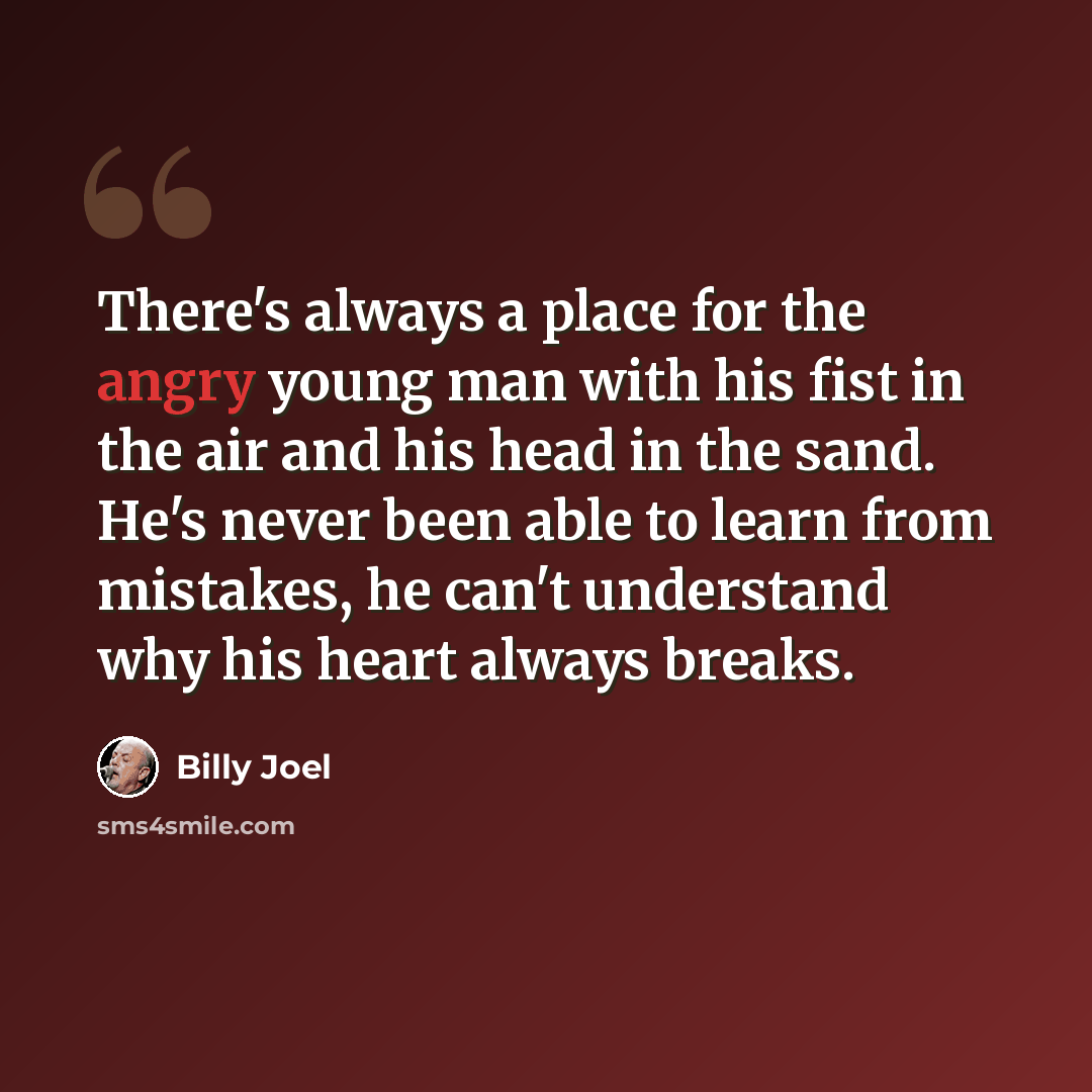 “There's always a place for the angry young man with his fist in the air and his head in the sand. He's never been able to learn from mistakes, he can't understand why his heart always breaks.” quote by Billy Joel