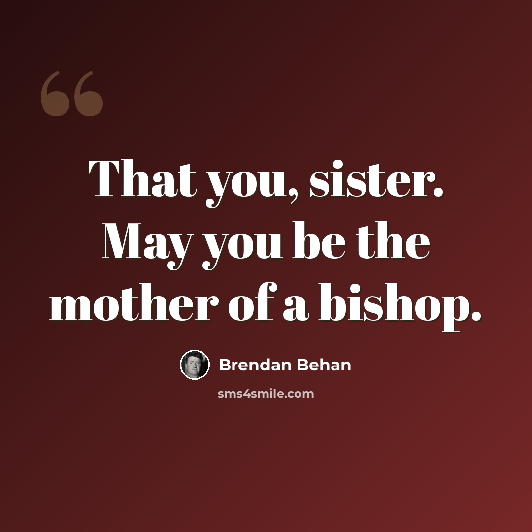“That you, sister. May you be the mother of a bishop.” quote by Brendan Behan